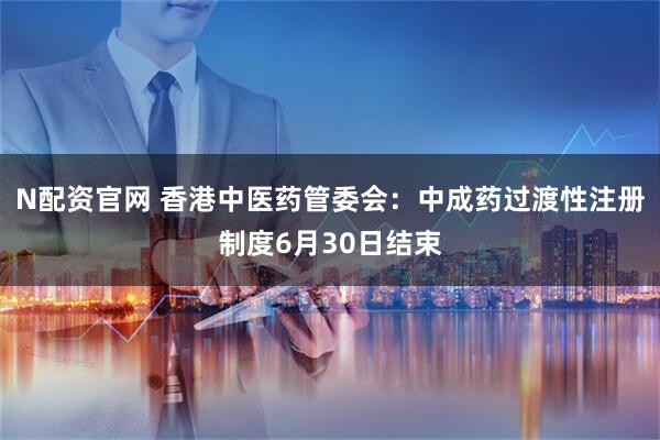 N配资官网 香港中医药管委会：中成药过渡性注册制度6月30日结束