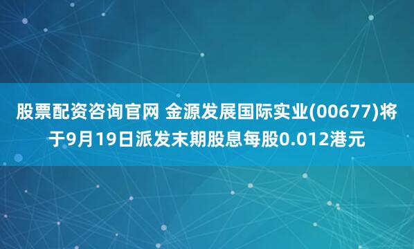 股票配资咨询官网 金源发展国际实业(00677)将于9月19日派发末期股息每股0.012港元
