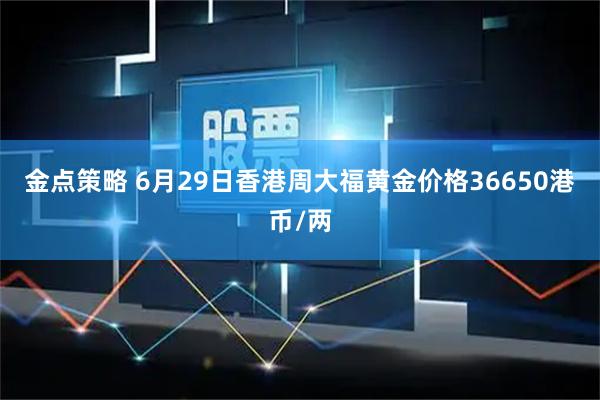 金点策略 6月29日香港周大福黄金价格36650港币/两