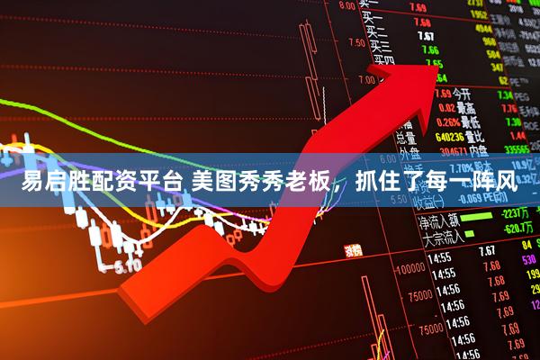 易启胜配资平台 美图秀秀老板，抓住了每一阵风