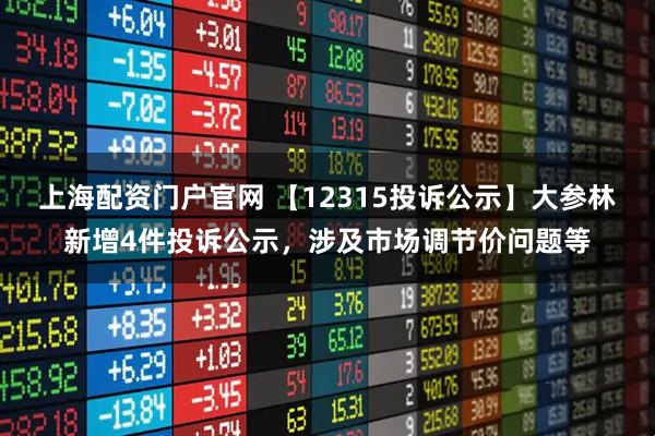 上海配资门户官网 【12315投诉公示】大参林新增4件投诉公示,涉及市场调节价问题等