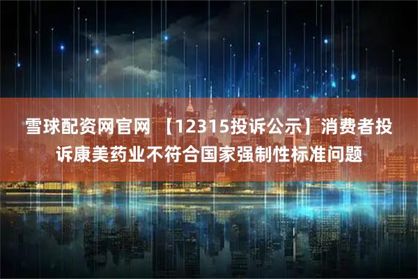 雪球配资网官网 【12315投诉公示】消费者投诉康美药业不符合国家强制性标准问题