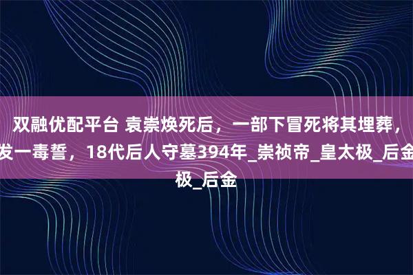 双融优配平台 袁崇焕死后，一部下冒死将其埋葬，发一毒誓，18代后人守墓394年_崇祯帝_皇太极_后金