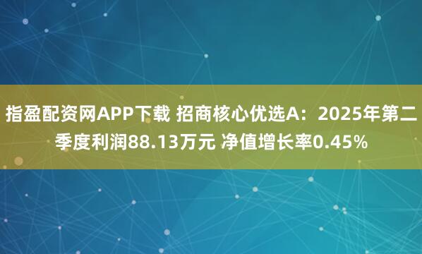 指盈配资网APP下载 招商核心优选A：2025年第二季度利润88.13万元 净值增长率0.45%
