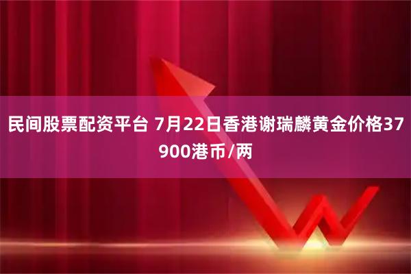 民间股票配资平台 7月22日香港谢瑞麟黄金价格37900港币/两
