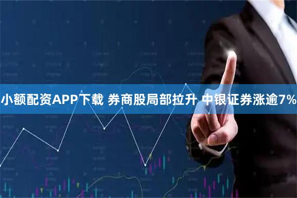 小额配资APP下载 券商股局部拉升 中银证券涨逾7%