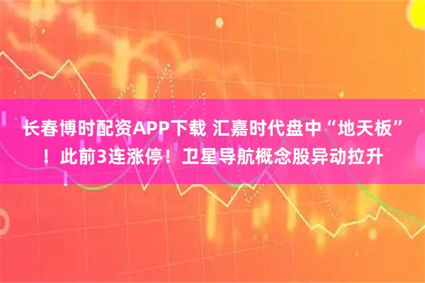 长春博时配资APP下载 汇嘉时代盘中“地天板”！此前3连涨停！卫星导航概念股异动拉升