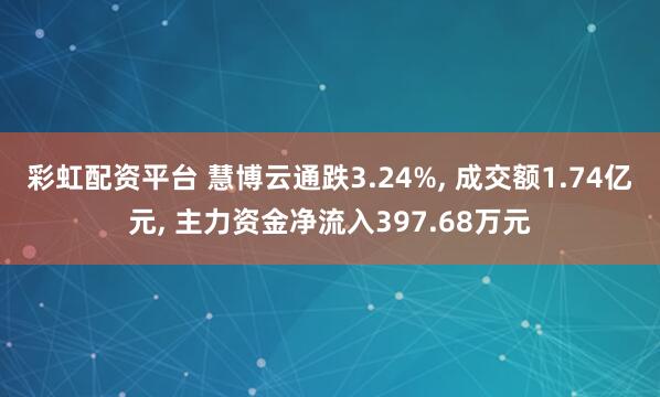彩虹配资平台 慧博云通跌3.24%, 成交额1.74亿元, 主力资金净流入397.68万元