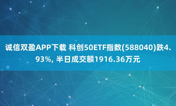 诚信双盈APP下载 科创50ETF指数(588040)跌4.93%, 半日成交额1916.36万元