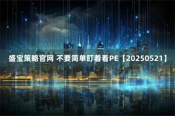 盛宝策略官网 不要简单盯着看PE【20250521】