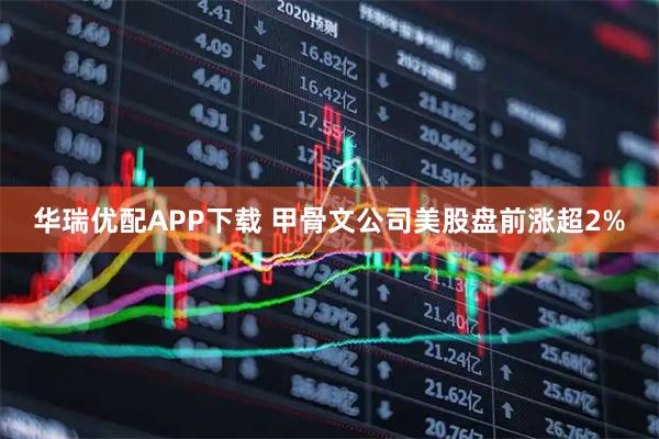 华瑞优配APP下载 甲骨文公司美股盘前涨超2%