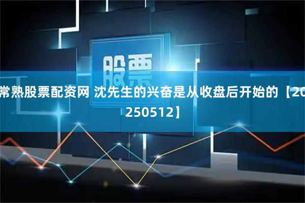 常熟股票配资网 沈先生的兴奋是从收盘后开始的【20250512】