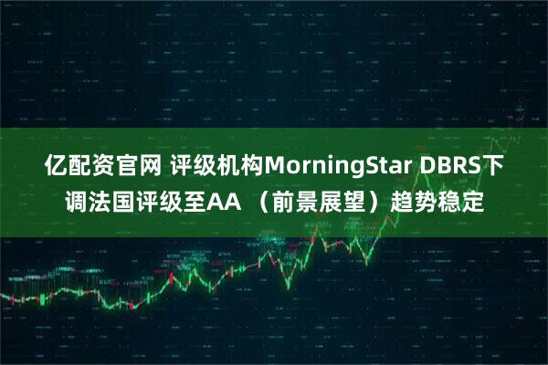 亿配资官网 评级机构MorningStar DBRS下调法国评级至AA （前景展望）趋势稳定