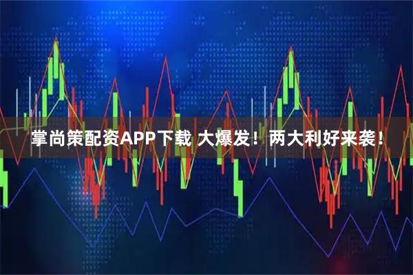 掌尚策配资APP下载 大爆发！两大利好来袭！