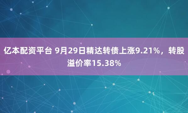 亿本配资平台 9月29日精达转债上涨9.21%，转股溢价率15.38%
