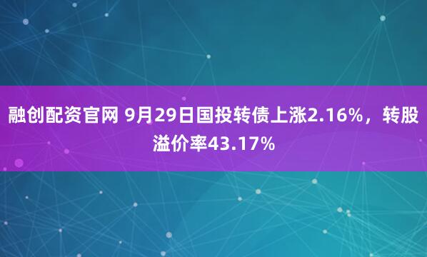 融创配资官网 9月29日国投转债上涨2.16%，转股溢价率43.17%