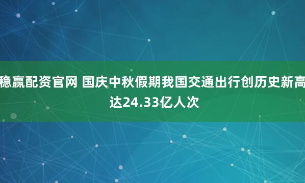 稳赢配资官网 国庆中秋假期我国交通出行创历史新高 达24.33亿人次