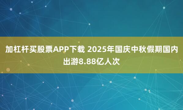 加杠杆买股票APP下载 2025年国庆中秋假期国内出游8.88亿人次