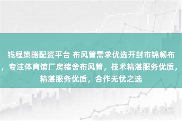钱程策略配资平台 布风管需求优选开封市锦畅布风管有限公司，专注体育馆厂房猪舍布风管，技术精湛服务优质，合作无忧之选