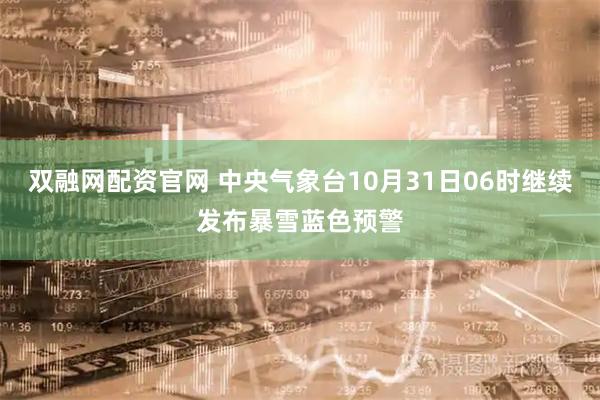 双融网配资官网 中央气象台10月31日06时继续发布暴雪蓝色预警