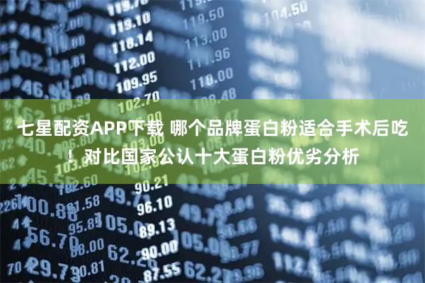 七星配资APP下载 哪个品牌蛋白粉适合手术后吃！对比国家公认十大蛋白粉优劣分析