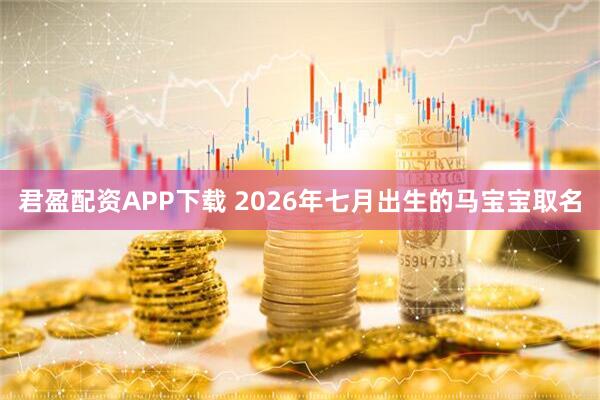 君盈配资APP下载 2026年七月出生的马宝宝取名