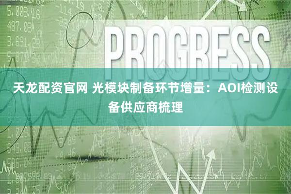 天龙配资官网 光模块制备环节增量：AOI检测设备供应商梳理