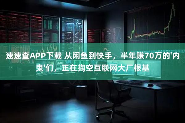 速速查APP下载 从闲鱼到快手，半年赚70万的'内鬼'们，正在掏空互联网大厂根基
