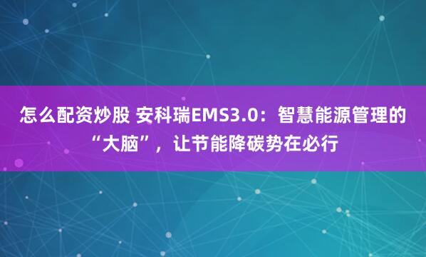 怎么配资炒股 安科瑞EMS3.0：智慧能源管理的“大脑”，让节能降碳势在必行
