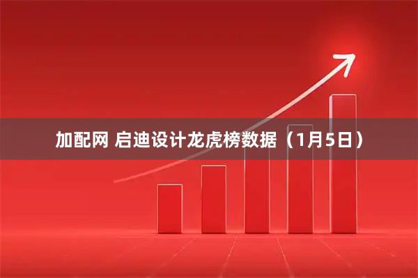 加配网 启迪设计龙虎榜数据（1月5日）