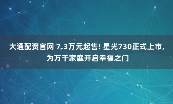 大通配资官网 7.3万元起售! 星光730正式上市, 为万千家庭开启幸福之门