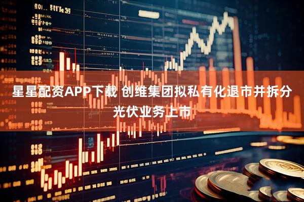 星星配资APP下载 创维集团拟私有化退市并拆分光伏业务上市