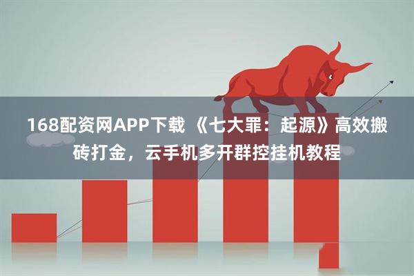 168配资网APP下载 《七大罪：起源》高效搬砖打金，云手机多开群控挂机教程