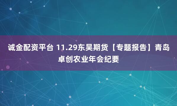 诚金配资平台 11.29东吴期货【专题报告】青岛卓创农业年会纪要
