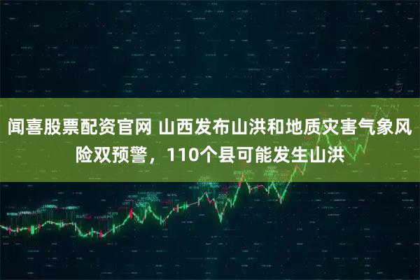 闻喜股票配资官网 山西发布山洪和地质灾害气象风险双预警，110个县可能发生山洪