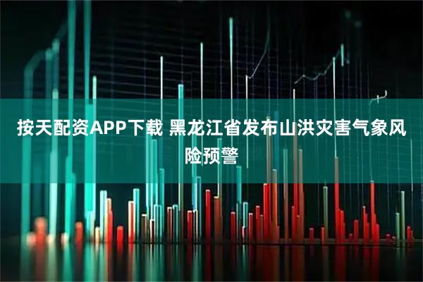 按天配资APP下载 黑龙江省发布山洪灾害气象风险预警