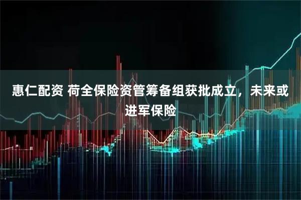 惠仁配资 荷全保险资管筹备组获批成立，未来或进军保险