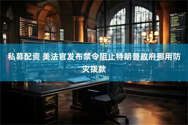 私募配资 美法官发布禁令阻止特朗普政府挪用防灾拨款
