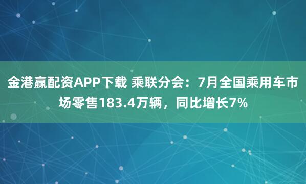 金港赢配资APP下载 乘联分会：7月全国乘用车市场零售183.4万辆，同比增长7%