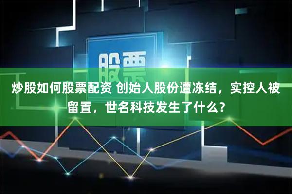 炒股如何股票配资 创始人股份遭冻结，实控人被留置，世名科技发生了什么？