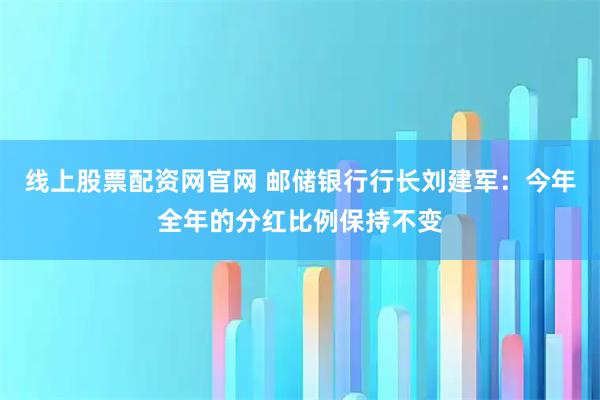 线上股票配资网官网 邮储银行行长刘建军：今年全年的分红比例保持不变