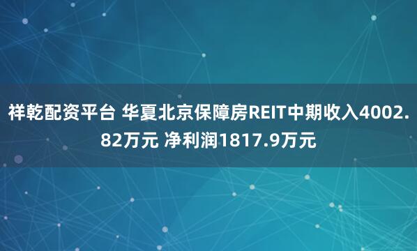 祥乾配资平台 华夏北京保障房REIT中期收入4002.82万元 净利润1817.9万元