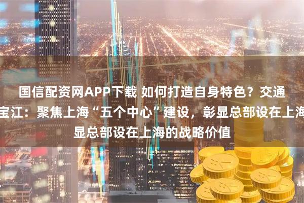 国信配资网APP下载 如何打造自身特色？交通银行行长张宝江：聚焦上海“五个中心”建设，彰显总部设在上海的战略价值