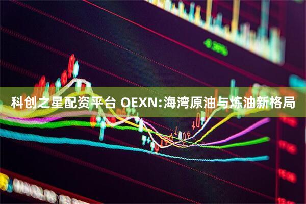 科创之星配资平台 OEXN:海湾原油与炼油新格局