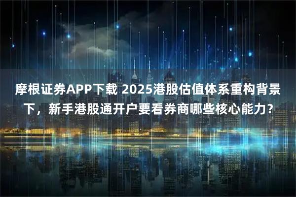 摩根证券APP下载 2025港股估值体系重构背景下，新手港股通开户要看券商哪些核心能力？