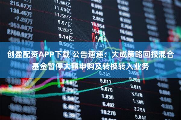 创盈配资APP下载 公告速递：大成策略回报混合基金暂停大额申购及转换转入业务