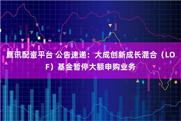 鹰讯配资平台 公告速递：大成创新成长混合（LOF）基金暂停大额申购业务