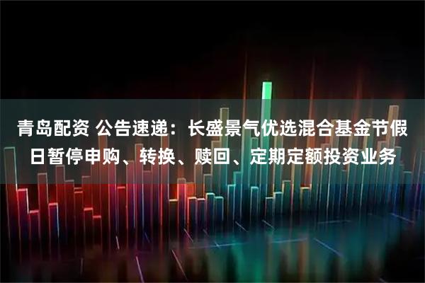 青岛配资 公告速递：长盛景气优选混合基金节假日暂停申购、转换、赎回、定期定额投资业务